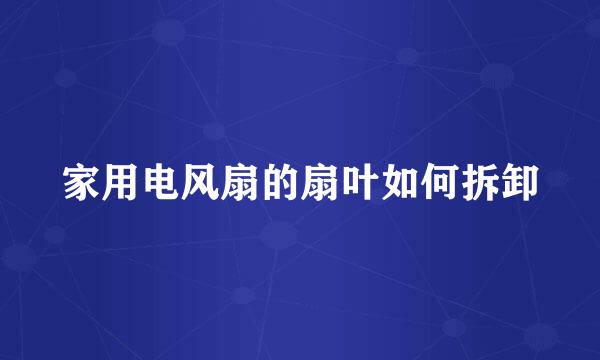 家用电风扇的扇叶如何拆卸