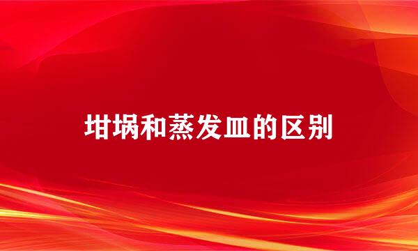 坩埚和蒸发皿的区别