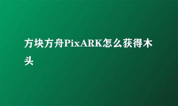 方块方舟PixARK怎么获得木头