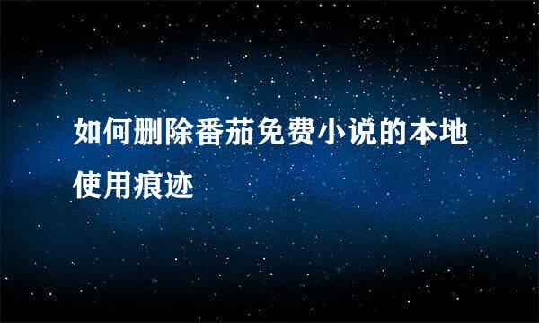 如何删除番茄免费小说的本地使用痕迹