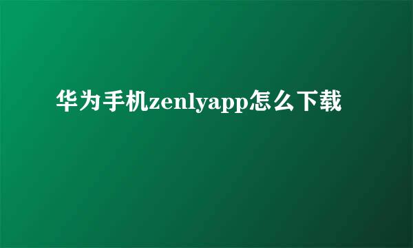 华为手机zenlyapp怎么下载