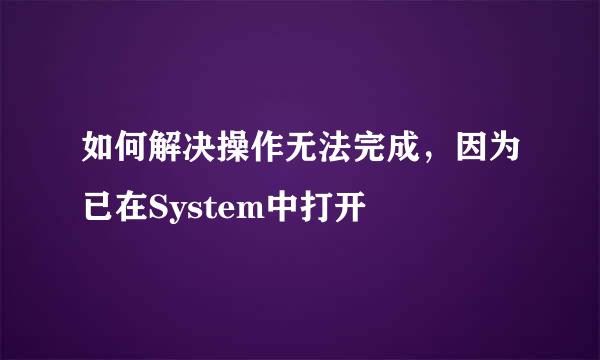 如何解决操作无法完成，因为已在System中打开