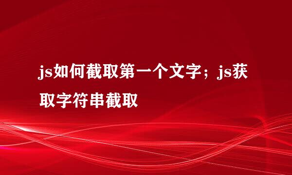 js如何截取第一个文字；js获取字符串截取