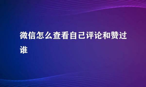 微信怎么查看自己评论和赞过谁