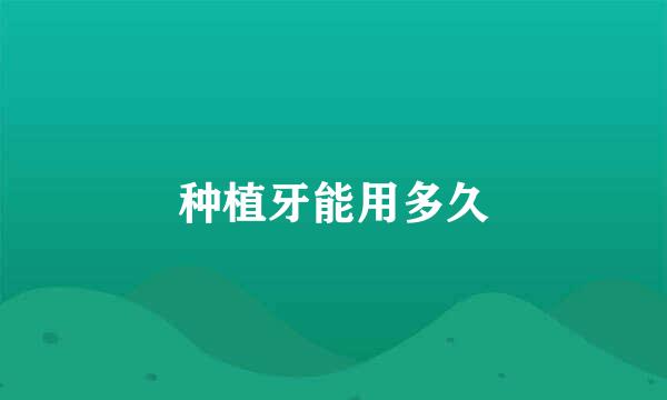 种植牙能用多久