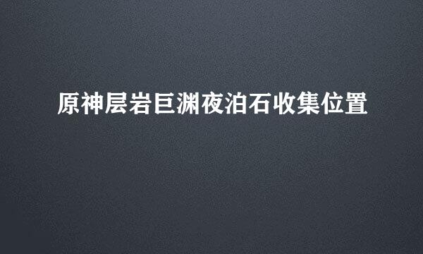 原神层岩巨渊夜泊石收集位置