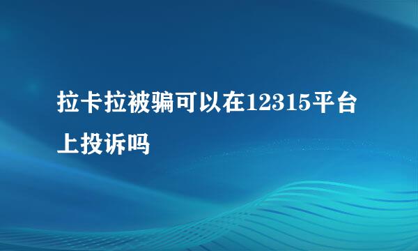拉卡拉被骗可以在12315平台上投诉吗