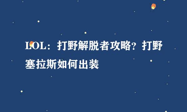 LOL：打野解脱者攻略？打野塞拉斯如何出装