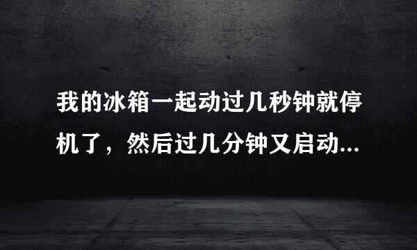 我的冰箱一起动过几秒钟就停机了，然后过几分钟又启动一下，几秒后又停机是怎么回事
