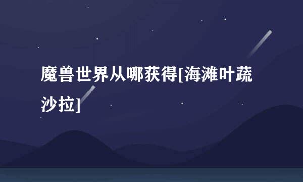 魔兽世界从哪获得[海滩叶蔬沙拉]