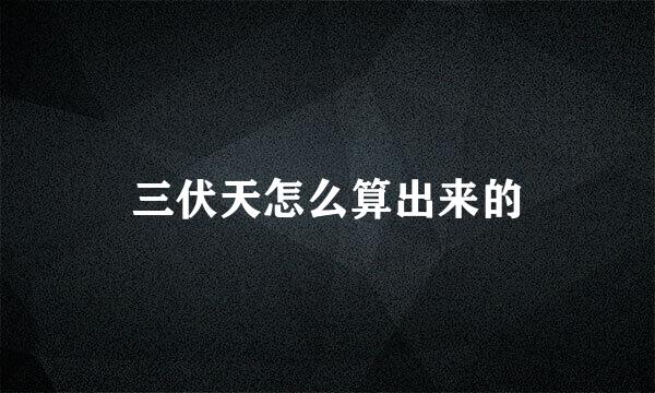 三伏天怎么算出来的