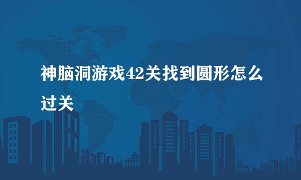 神脑洞游戏42关找到圆形怎么过关