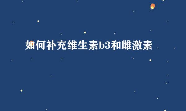 如何补充维生素b3和雌激素