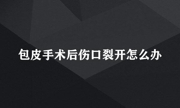 包皮手术后伤口裂开怎么办