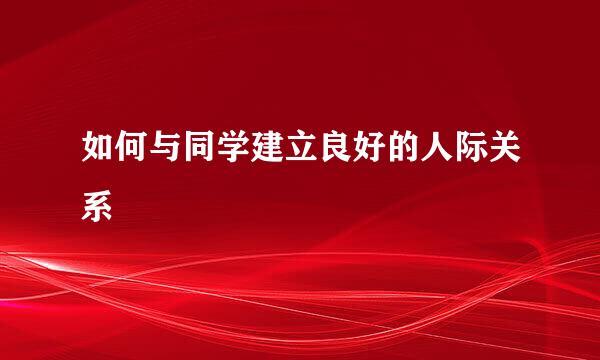 如何与同学建立良好的人际关系