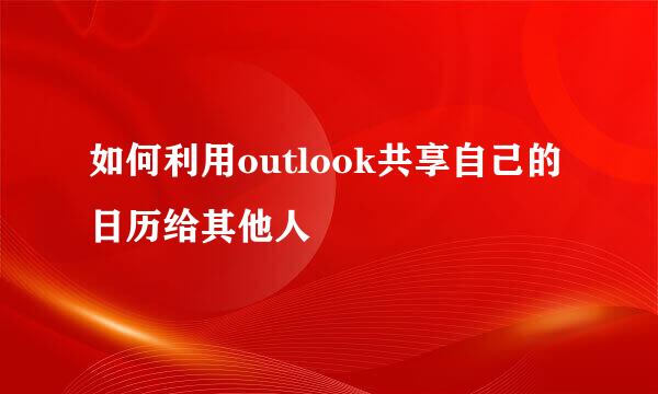 如何利用outlook共享自己的日历给其他人