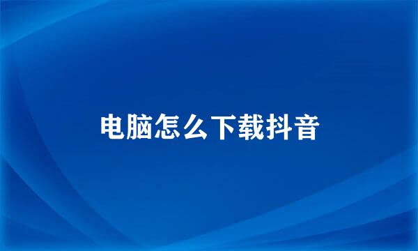 电脑怎么下载抖音