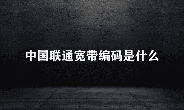 中国联通宽带编码是什么