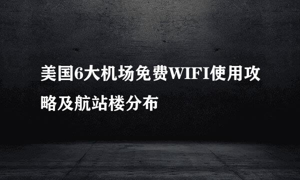 美国6大机场免费WIFI使用攻略及航站楼分布