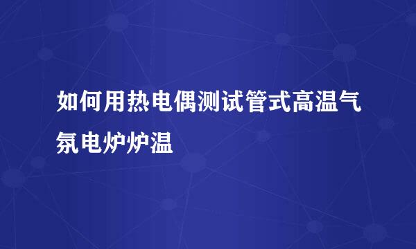 如何用热电偶测试管式高温气氛电炉炉温
