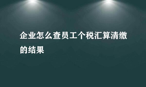 企业怎么查员工个税汇算清缴的结果