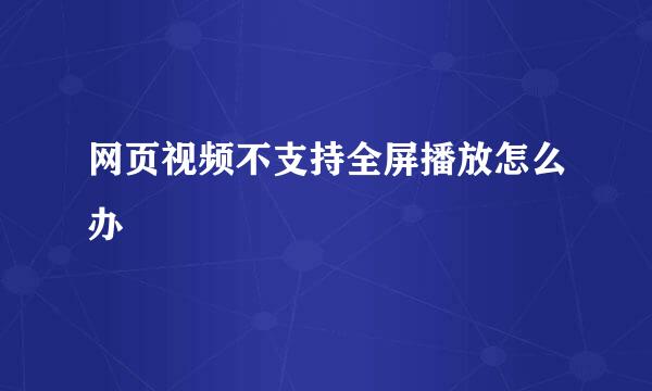 网页视频不支持全屏播放怎么办