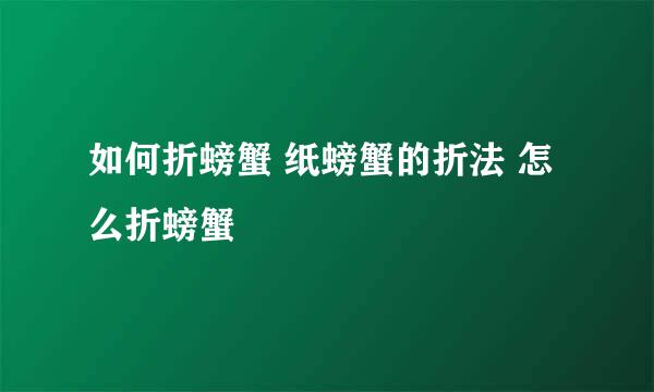 如何折螃蟹 纸螃蟹的折法 怎么折螃蟹