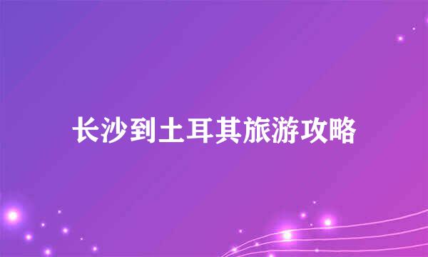 长沙到土耳其旅游攻略