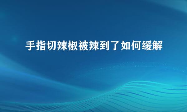 手指切辣椒被辣到了如何缓解