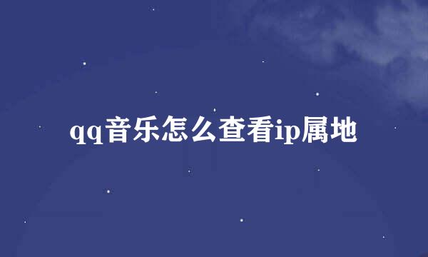 qq音乐怎么查看ip属地