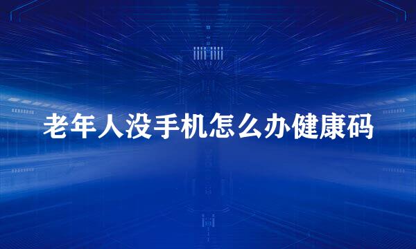 老年人没手机怎么办健康码