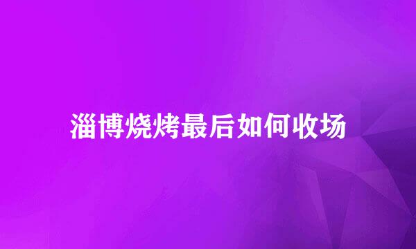 淄博烧烤最后如何收场