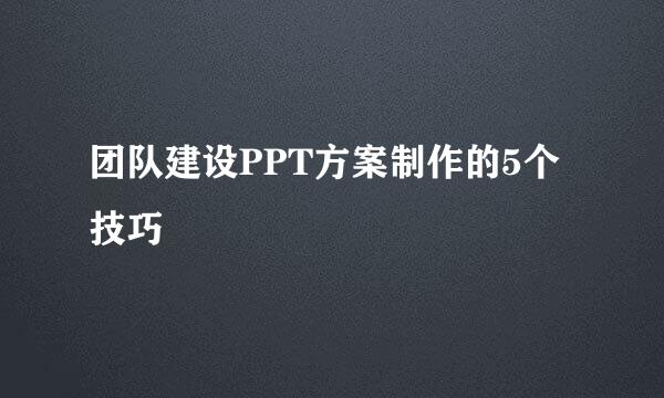 团队建设PPT方案制作的5个技巧