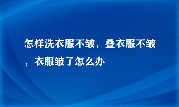 怎样洗衣服不皱，叠衣服不皱，衣服皱了怎么办