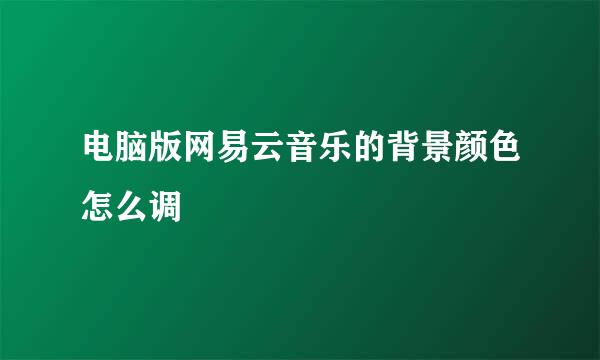 电脑版网易云音乐的背景颜色怎么调