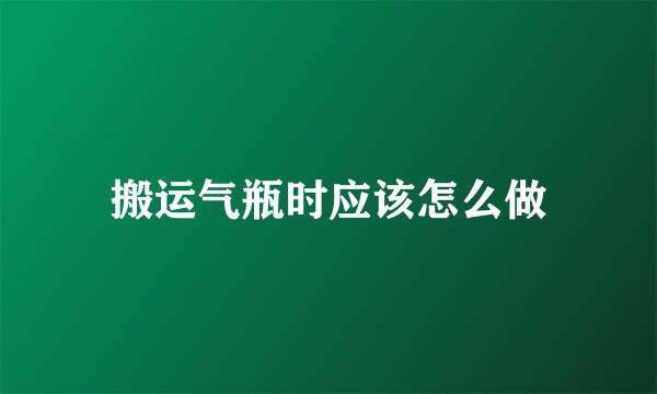 搬运气瓶时应该怎么做