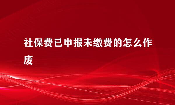 社保费已申报未缴费的怎么作废
