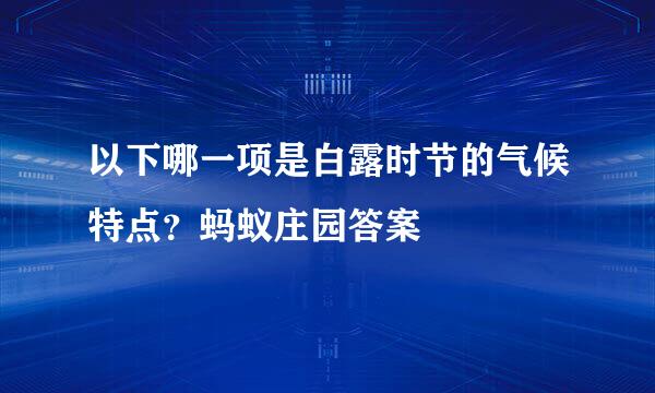 以下哪一项是白露时节的气候特点？蚂蚁庄园答案