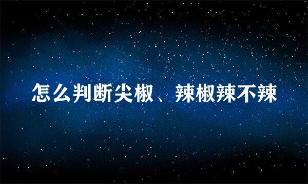 怎么判断尖椒、辣椒辣不辣