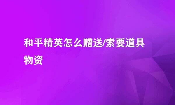 和平精英怎么赠送/索要道具物资