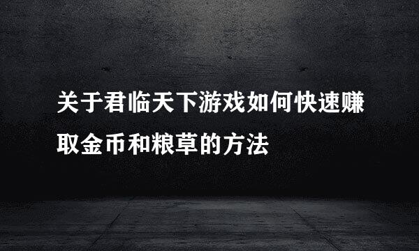 关于君临天下游戏如何快速赚取金币和粮草的方法