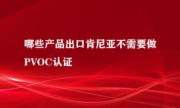 哪些产品出口肯尼亚不需要做PVOC认证