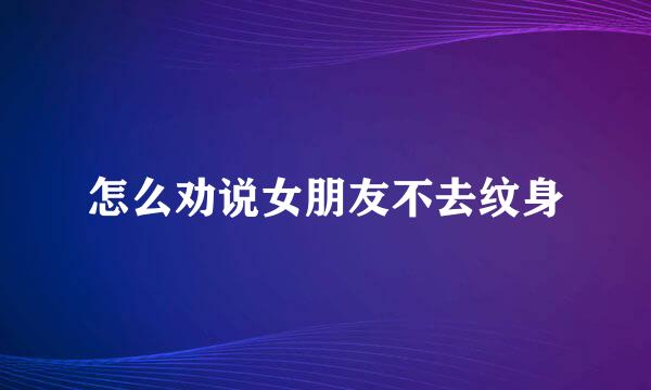 怎么劝说女朋友不去纹身