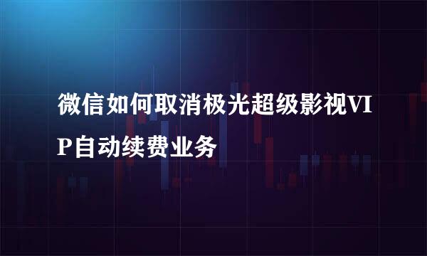 微信如何取消极光超级影视VIP自动续费业务