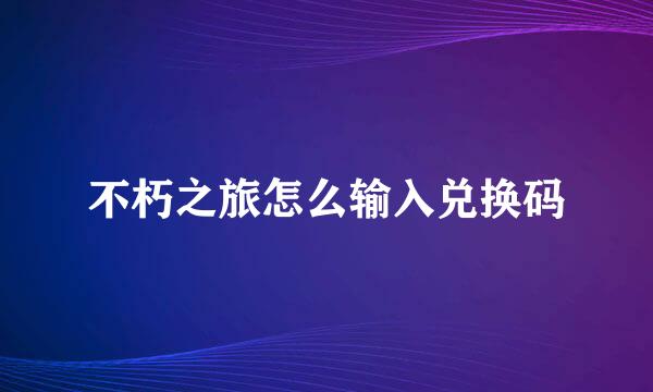 不朽之旅怎么输入兑换码