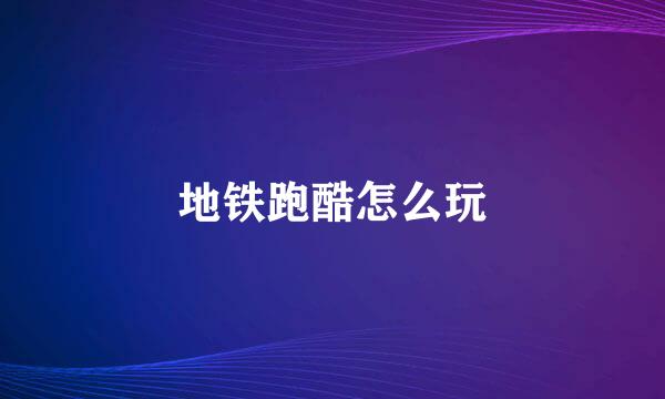 地铁跑酷怎么玩