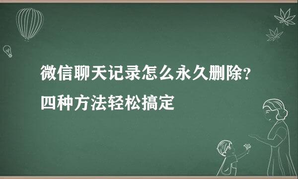 微信聊天记录怎么永久删除？四种方法轻松搞定
