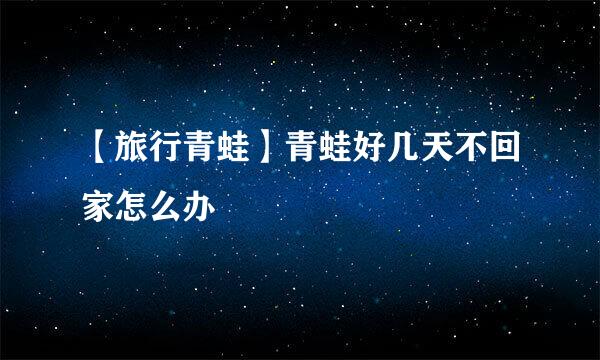 【旅行青蛙】青蛙好几天不回家怎么办