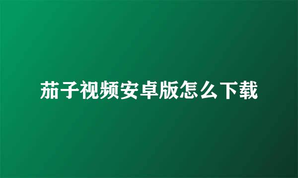 茄子视频安卓版怎么下载