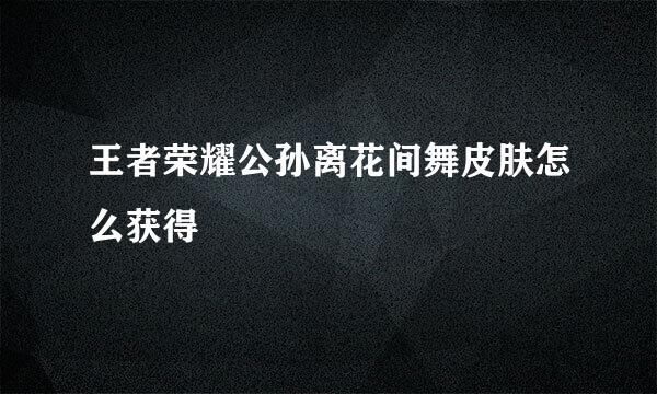 王者荣耀公孙离花间舞皮肤怎么获得